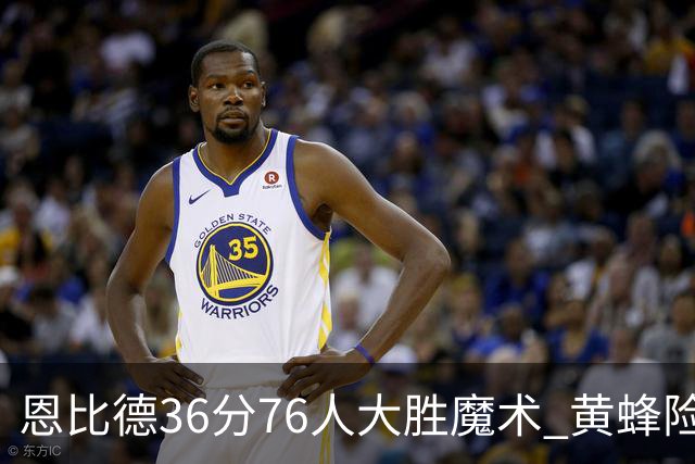 恩比德36分76人大胜魔术 黄蜂险胜马刺止6连败